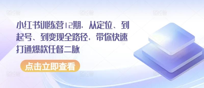 小红书训练营12期，从定位、到起号、到变现全路径，带你快速打通爆款任督二脉-副业库
