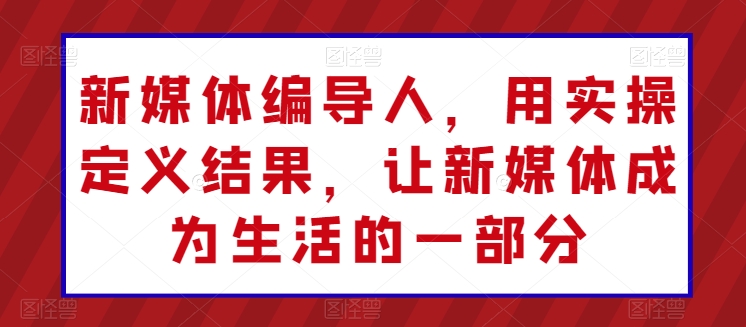 新媒体编导人，用实操定义结果，让新媒体成为生活的一部分-副业库