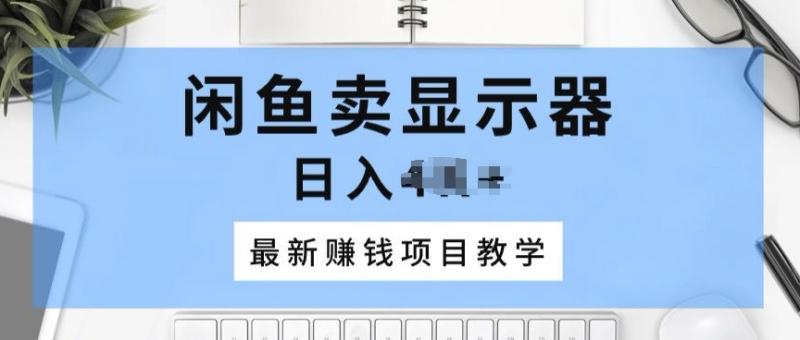 闲鱼卖显示器，最新赚钱项目教学，一个手机就能开始操作-副业库
