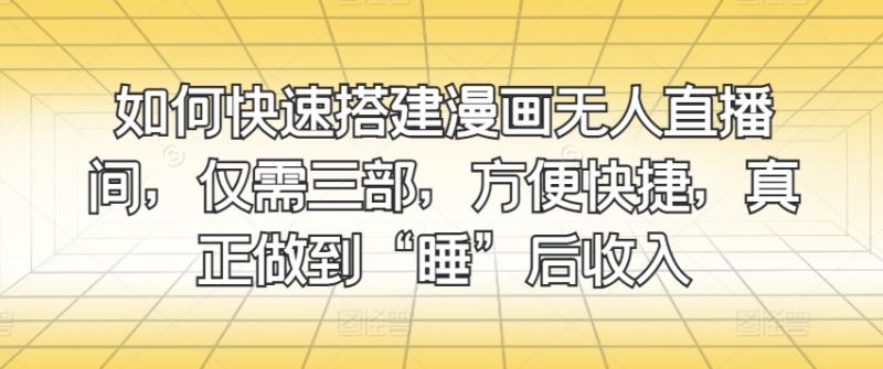 如何快速搭建漫画无人直播间，仅需三部，方便快捷，真正做到“睡”后收入-副业库