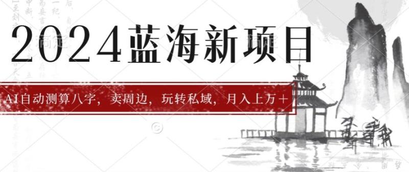 2024年蓝海项目智能AI算命，测算八字，带货月入上w+-副业库