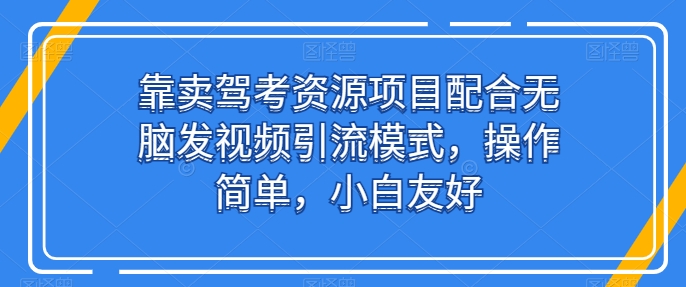 靠卖驾考资源项目配合无脑发视频引流模式，操作简单，小白友好【揭秘】-副业库