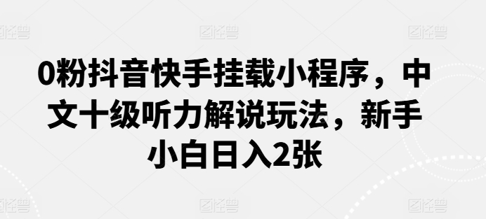 0粉抖音快手挂载小程序，中文十级听力解说玩法，新手小白日入2张-副业库