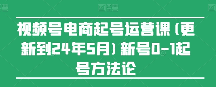 视频号电商起号运营课(更新到24年5月)新号0-1起号方法论-副业库