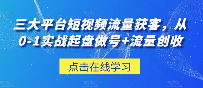 三大平台短视频流量获客，从0-1实战起盘做号+流量创收-副业库