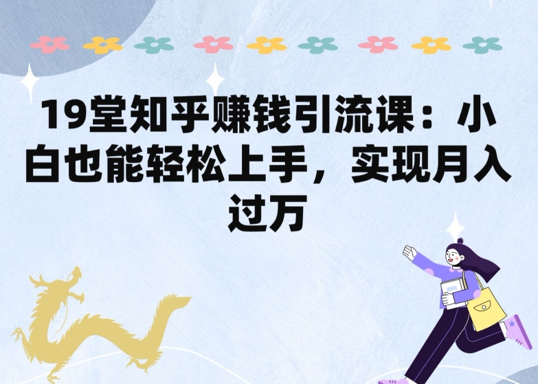 19堂知乎赚钱引流课：小白也能轻松上手，实现月入过W-副业库