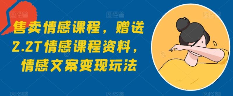 售卖情感课程，赠送2.2T情感课程资料，情感文案变现玩法-副业库
