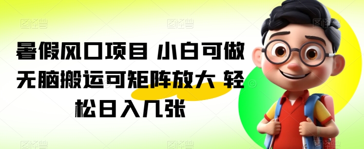 暑假风口项目 小白可做 无脑搬运可矩阵放大 轻松日入几张-副业库