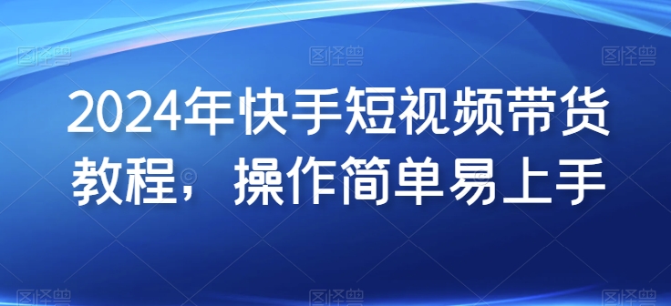 2024年快手短视频带货教程，操作简单易上手-副业库