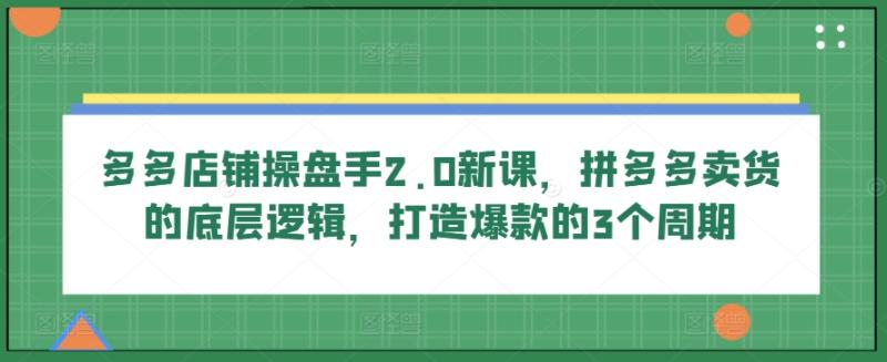 多多店铺操盘手2.0新课，拼多多卖货的底层逻辑，打造爆款的3个周期-副业库