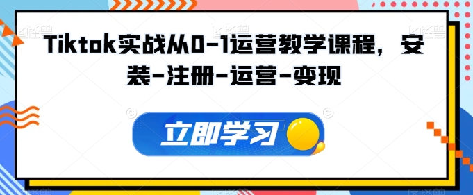 Tiktok实战从0-1运营教学课程，安装-注册-运营-变现-副业库