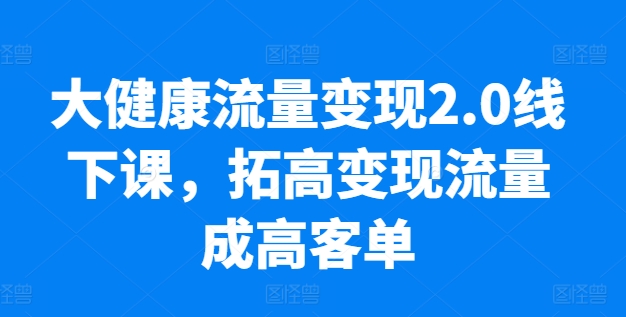 大健康流量变现2.0线下课，​拓高变现流量成高客单，业绩10倍增长，低粉高变现，只讲落地实操-副业库