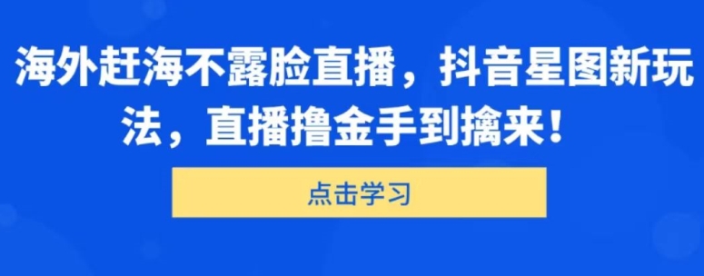 海外赶海不露脸直播，抖音星图新玩法，直播撸金手到擒来-副业库