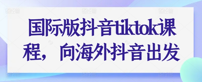 国际版抖音tiktok课程，向海外抖音出发-副业库