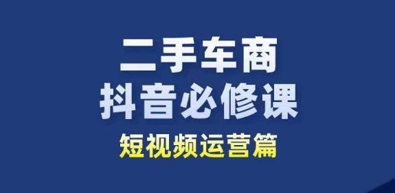 二手车商抖音必修课短视频运营，二手车行业从业者新赛道-副业库