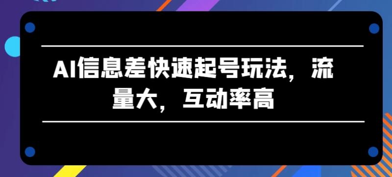 AI信息差快速起号玩法，流量大，互动率高【揭秘】-副业库