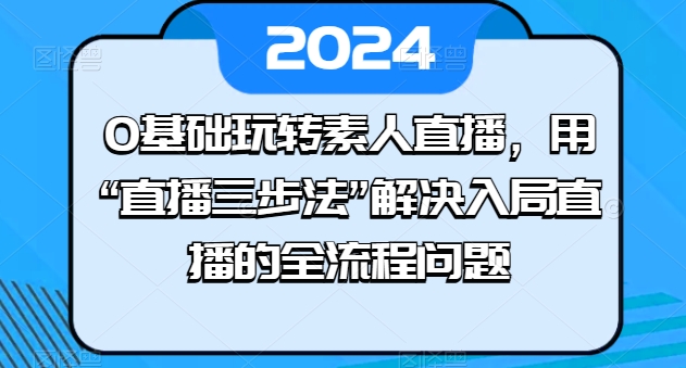 0基础玩转素人直播，用“直播三步法”解决入局直播的全流程问题-副业库