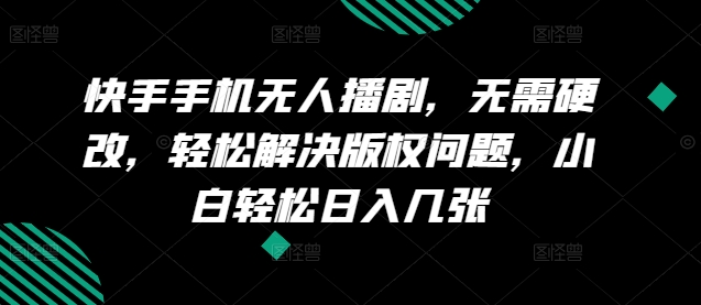 快手手机无人播剧，无需硬改，轻松解决版权问题，小白轻松日入几张-副业库