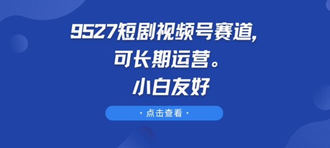 9527短剧视频号赛道，可长期运营，小白友好-副业库