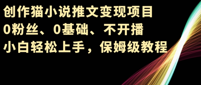 创作猫小说推文变现项目，0粉丝、0基础、不开播、小白轻松上手，保姆级教程-副业库