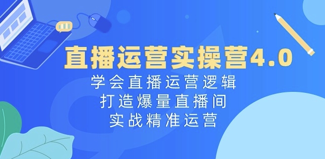 直播运营实操营4.0：学会直播运营逻辑，打造爆量直播间，实战精准运营-副业库