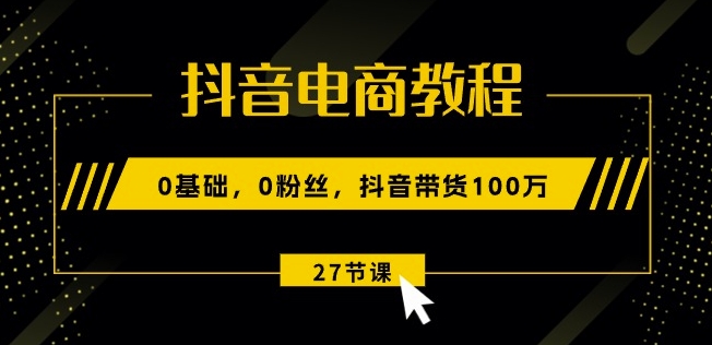 抖音电商教程：0基础，0粉丝，抖音带货100w(27节视频课)-副业库