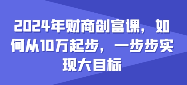 2024年财商创富课，如何从10w起步，一步步实现大目标-副业库