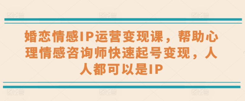婚恋情感IP运营变现课，帮助心理情感咨询师快速起号变现，人人都可以是IP-副业库