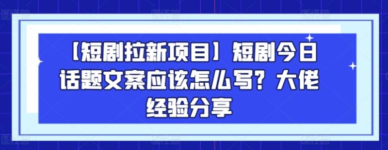 【短剧拉新项目】短剧今日话题文案应该怎么写？大佬经验分享-副业库
