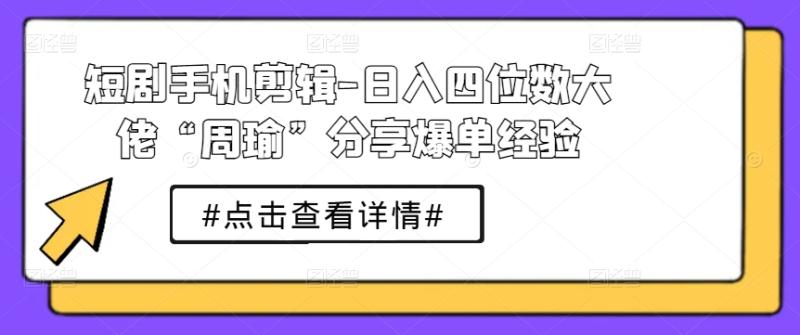 短剧手机剪辑-日入四位数大佬“周瑜”分享爆单经验-副业库