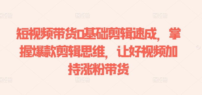 短视频带货0基础剪辑速成，掌握爆款剪辑思维，让好视频加持涨粉带货-副业库