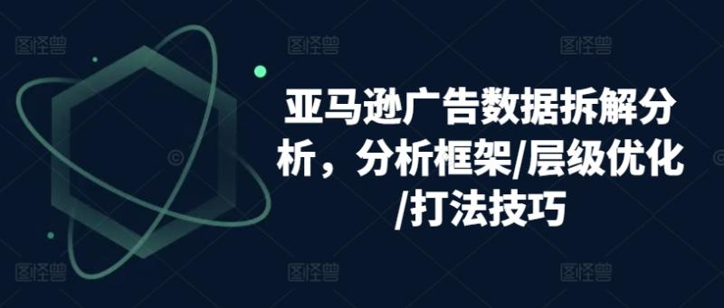 亚马逊广告数据拆解分析，分析框架/层级优化/打法技巧-副业库