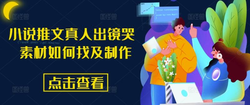 小说推文真人出镜哭 素材如何找及制作-副业库