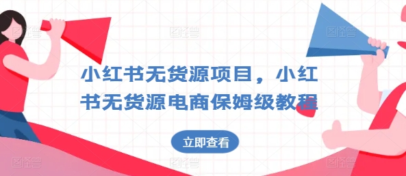 小红书无货源项目，小红书无货源电商保姆级教程【揭秘】-副业库