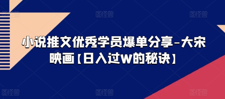 小说推文优秀学员爆单分享-大宋映画【日入过W的秘诀】-副业库