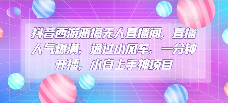 抖音西游恶搞无人直播间，直播人气爆满，通过小风车，一分钟开播，小白上手神项目-副业库