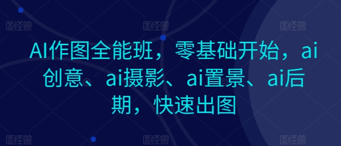 AI作图全能班，零基础开始，ai创意、ai摄影、ai置景、ai后期，快速出图-副业库