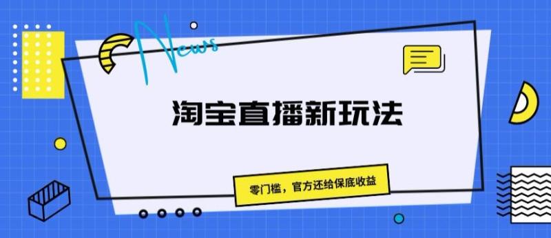 淘宝直播新玩法，零门槛，官方还给保底收益-副业库