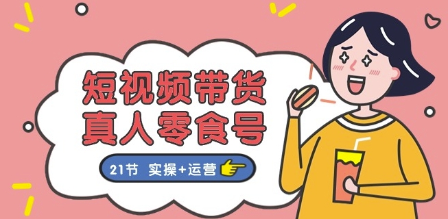 短视频带货&真人零食号：更全面的零食带货教程：21节 实操+运营-副业库