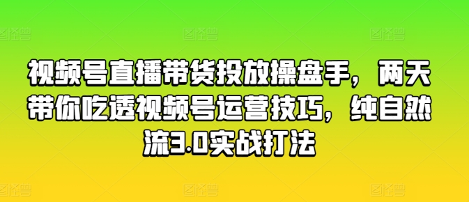 视频号直播带货投放操盘手，两天带你吃透视频号运营技巧，纯自然流3.0实战打法-副业库