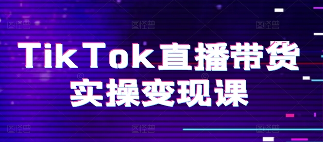 TikTok直播带货实操变现课：系统起号、科学复盘、变现链路、直播配置、小店操作流程、团队搭建等。-副业库
