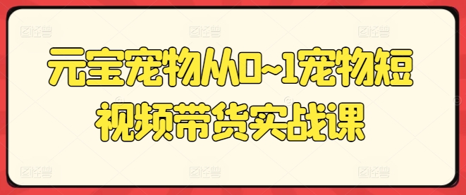 元宝宠物从0~1宠物短视频带货实战课-副业库