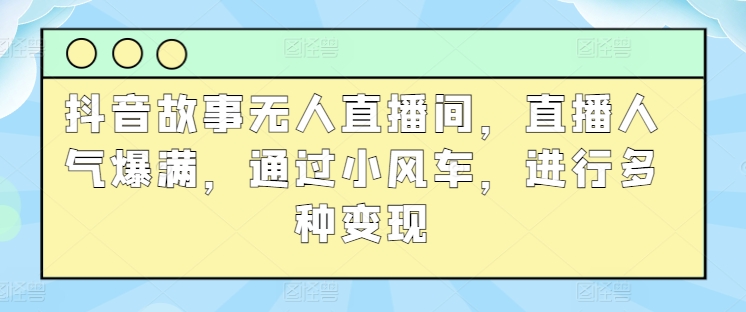 抖音故事无人直播间，直播人气爆满，通过小风车，进行多种变现-副业库