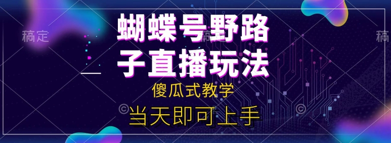 蝴蝶号自撸直播掘金野路子教学，简单无脑，当天就可上手-副业库