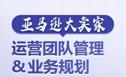 亚马逊大卖家-运营团队管理&业务规划，为你揭秘如何打造超强实力的运营团队-副业库