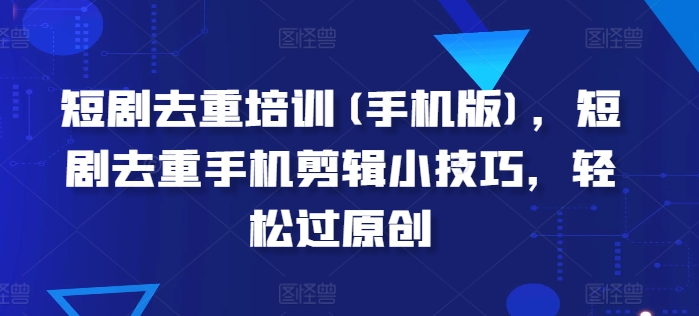 短剧去重培训(手机版)，短剧去重手机剪辑小技巧，轻松过原创-副业库