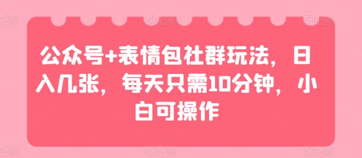 公众号+表情包社群玩法，日入几张，每天只需10分钟，小白可操作-副业库