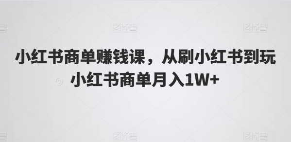 小红书商单赚钱课，从刷小红书到玩小红书商单月入1W+-副业库
