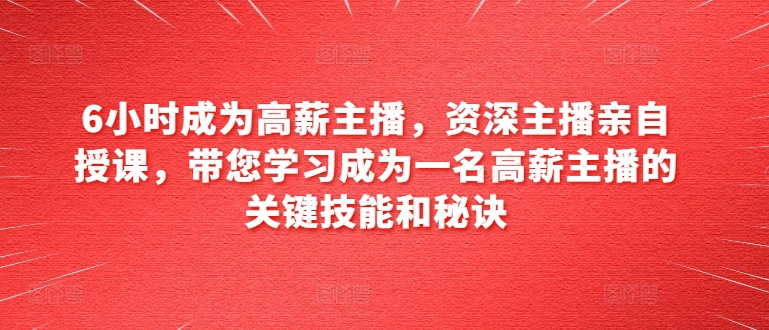 6小时成为高薪主播，资深主播亲自授课，带您学习成为一名高薪主播的关键技能和秘诀-副业库