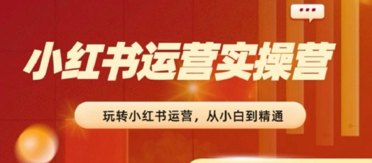 2024小红书运营实操营，​从入门到精通，完成从0~1~100-副业库